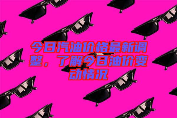 今日汽油價格最新調(diào)整，了解今日油價變動情況