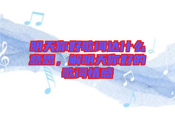 明天你好歌詞達(dá)什么意思，解明天你好的歌詞情感