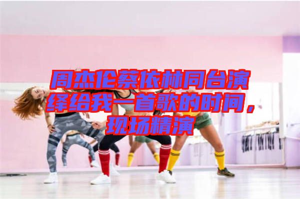 周杰倫蔡依林同臺(tái)演繹給我一首歌的時(shí)間，現(xiàn)場(chǎng)精演