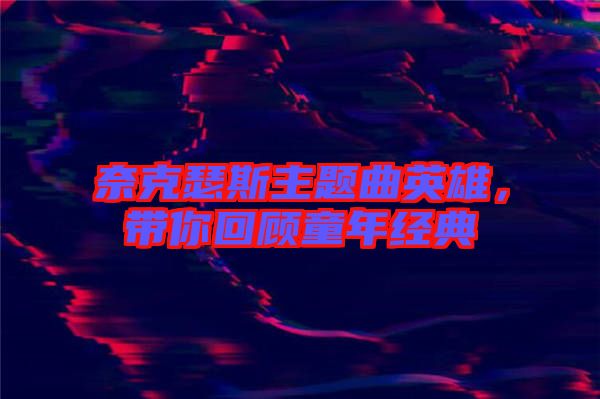 奈克瑟斯主題曲英雄，帶你回顧童年經(jīng)典
