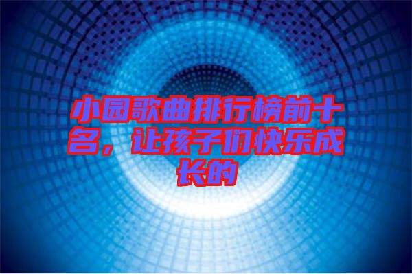 小園歌曲排行榜前十名，讓孩子們快樂成長的