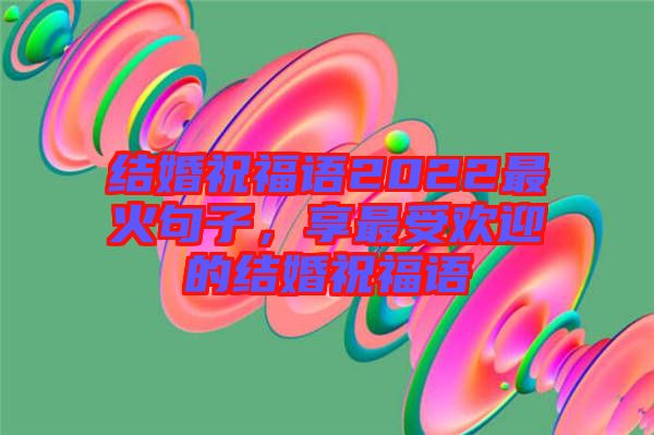 結婚祝福語2022最火句子，享最受歡迎的結婚祝福語