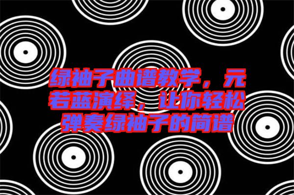 綠袖子曲譜教學(xué)，元若藍(lán)演繹，讓你輕松彈奏綠袖子的簡譜
