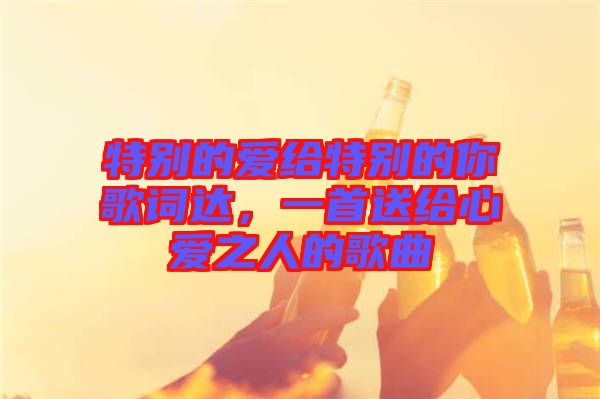特別的愛給特別的你歌詞達，一首送給心愛之人的歌曲