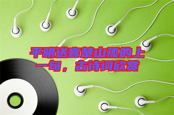 平明送客楚山孤的上一句，古詩詞欣賞