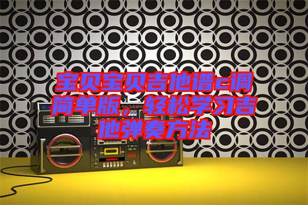 寶貝寶貝吉他譜c調(diào)簡單版，輕松學習吉他彈奏方法