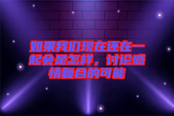 如果我們現(xiàn)在還在一起會(huì)是怎樣，討論感情復(fù)合的可能