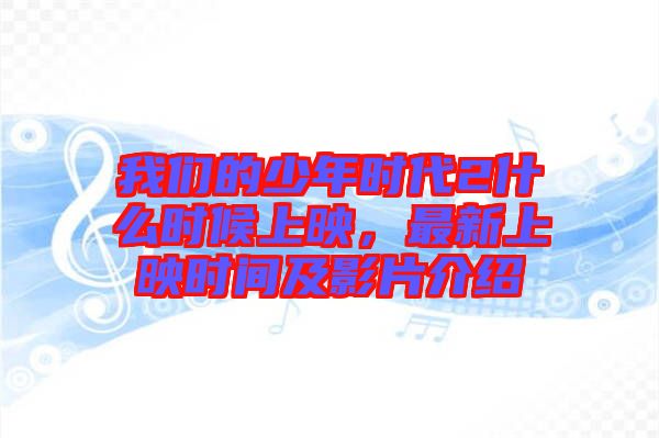 我們的少年時(shí)代2什么時(shí)候上映，最新上映時(shí)間及影片介紹
