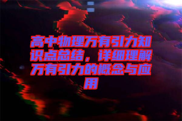 高中物理萬有引力知識點總結(jié)，詳細(xì)理解萬有引力的概念與應(yīng)用