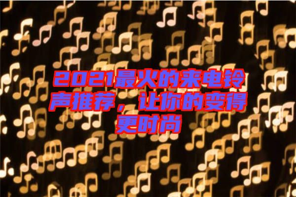 2021最火的來電鈴聲推薦，讓你的變得更時尚