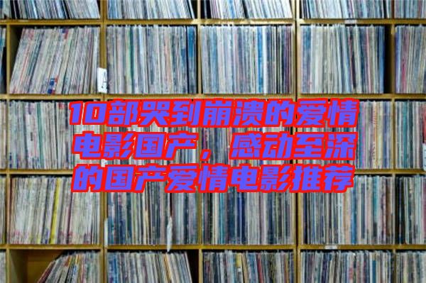 10部哭到崩潰的愛情電影國產(chǎn)，感動至深的國產(chǎn)愛情電影推薦
