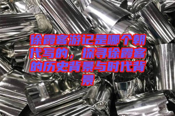 徐霞客游記是哪個(gè)朝代寫的，探尋徐霞客的歷史背景與時(shí)代背景