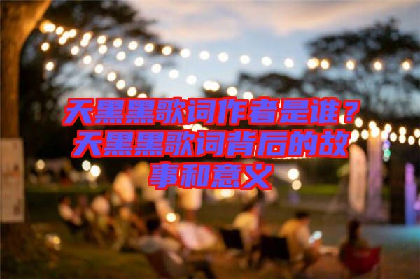 天黑黑歌詞作者是誰(shuí)？天黑黑歌詞背后的故事和意義