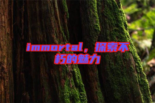 immortal，探索不朽的魅力