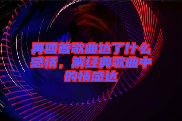再回首歌曲達了什么感情，解經典歌曲中的情感達