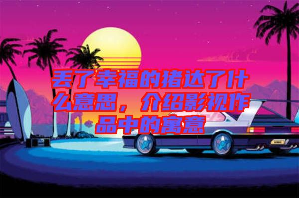 丟了幸福的豬達(dá)了什么意思，介紹影視作品中的寓意