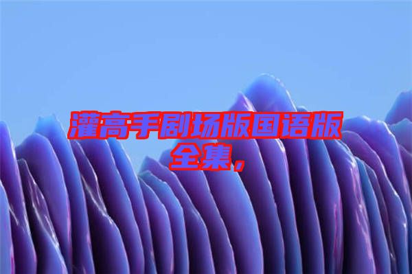 灌高手劇場(chǎng)版國(guó)語(yǔ)版全集，