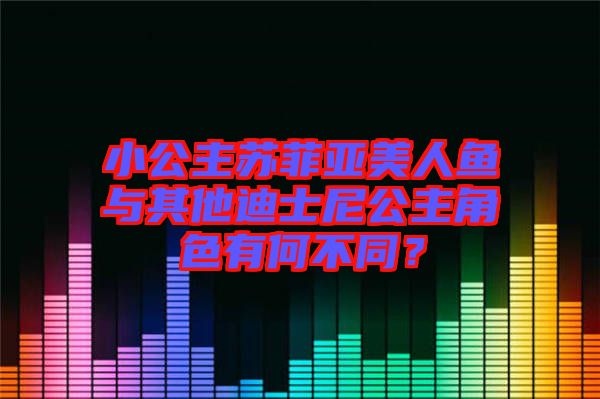 小公主蘇菲亞美人魚與其他迪士尼公主角色有何不同？