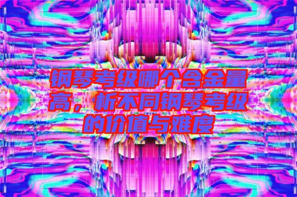 鋼琴考級(jí)哪個(gè)含金量高，析不同鋼琴考級(jí)的價(jià)值與難度