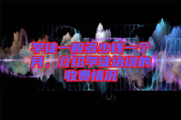 學(xué)徒一般多少錢一個(gè)月，介紹學(xué)徒培訓(xùn)的收費(fèi)情況