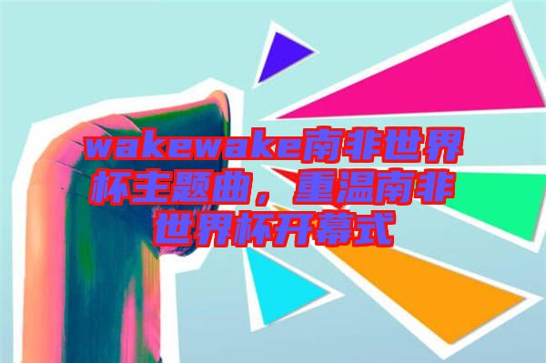 wakewake南非世界杯主題曲，重溫南非世界杯開幕式