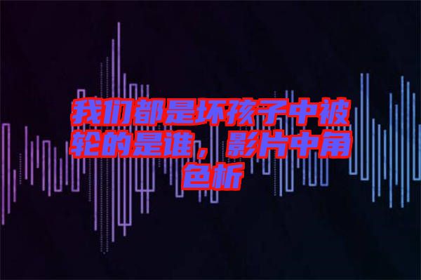 我們都是壞孩子中被輪的是誰(shuí)，影片中角色析