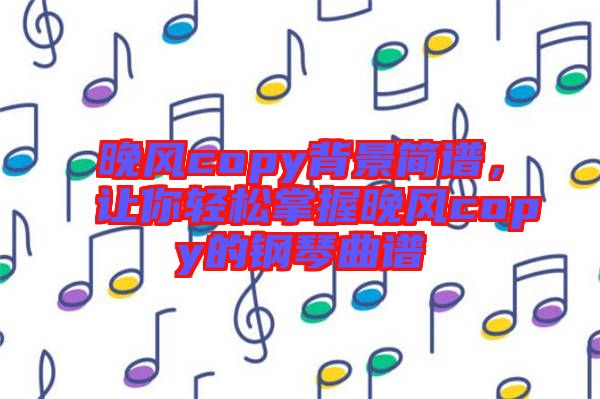 晚風(fēng)copy背景簡(jiǎn)譜，讓你輕松掌握晚風(fēng)copy的鋼琴曲譜