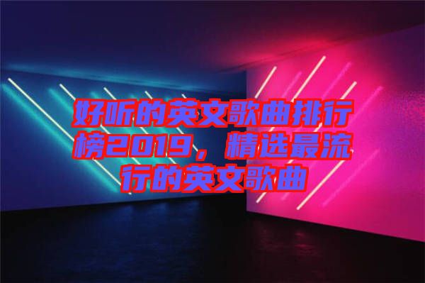 好聽(tīng)的英文歌曲排行榜2019，精選最流行的英文歌曲