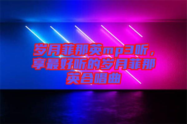 歲月菲那英mp3聽，享最好聽的歲月菲那英合唱曲