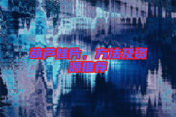 葫蘆娃片，方法及資源推薦
