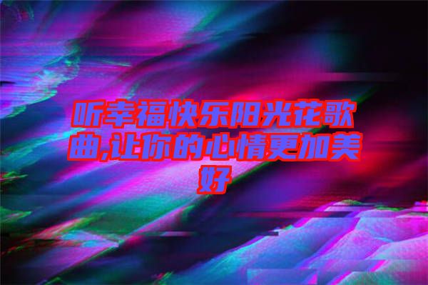 聽(tīng)幸?？鞓?lè)陽(yáng)光花歌曲,讓你的心情更加美好