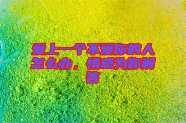 愛上一個不愛你的人怎么辦，情感為你解答