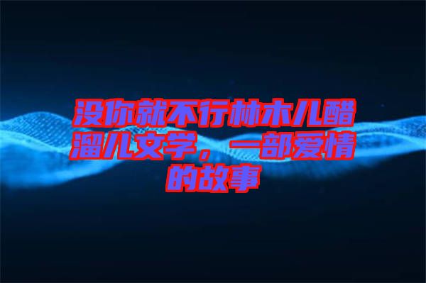 沒你就不行林木兒醋溜兒文學(xué)，一部愛情的故事