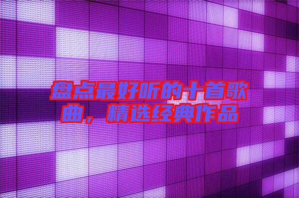 盤點(diǎn)最好聽的十首歌曲，精選經(jīng)典作品