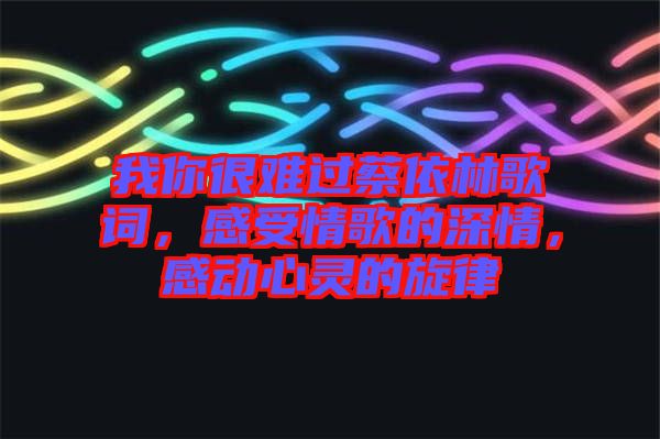 我你很難過(guò)蔡依林歌詞，感受情歌的深情，感動(dòng)心靈的旋律