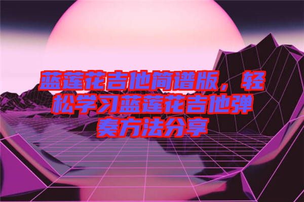 藍(lán)蓮花吉他簡(jiǎn)譜版，輕松學(xué)習(xí)藍(lán)蓮花吉他彈奏方法分享