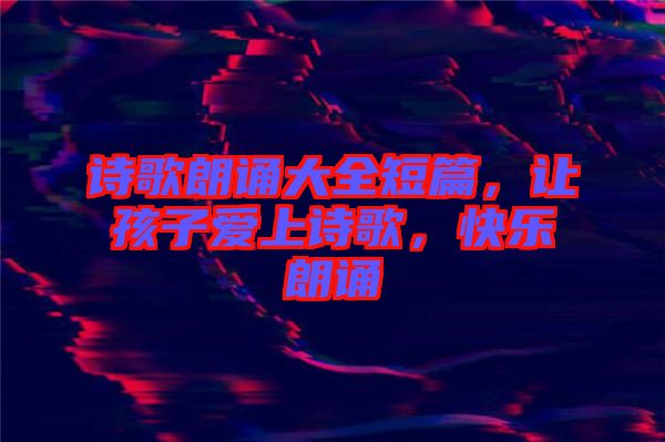 詩歌朗誦大全短篇，讓孩子愛上詩歌，快樂朗誦