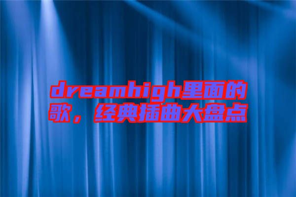 dreamhigh里面的歌，經(jīng)典插曲大盤(pán)點(diǎn)