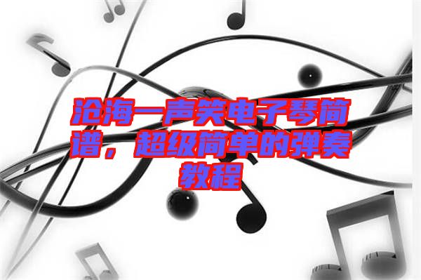 滄海一聲笑電子琴簡譜，超級簡單的彈奏教程