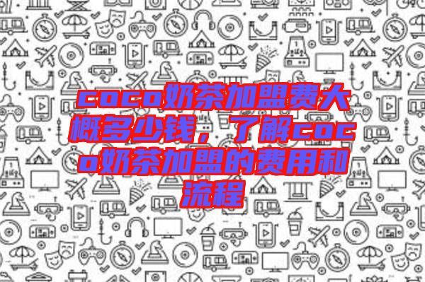 coco奶茶加盟費(fèi)大概多少錢，了解coco奶茶加盟的費(fèi)用和流程
