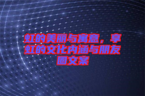 虹的美麗與寓意，享虹的文化內涵與朋友圈文案