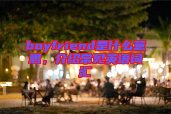 boyfriend是什么意思，介紹常見英語詞匯