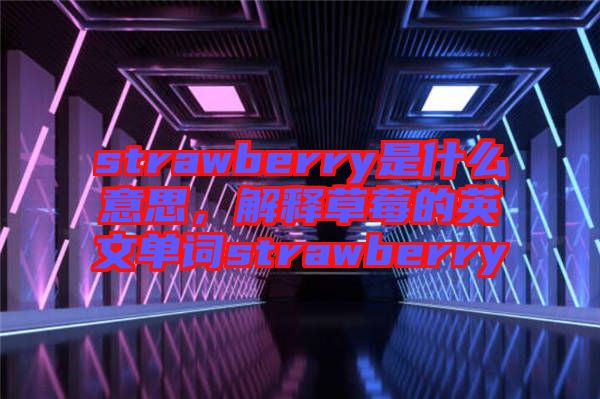 strawberry是什么意思，解釋草莓的英文單詞strawberry