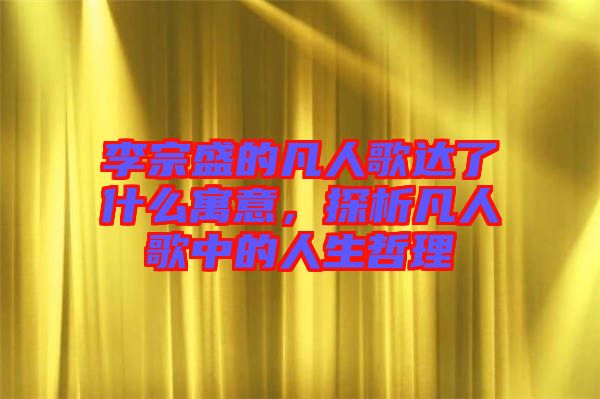 李宗盛的凡人歌達(dá)了什么寓意，探析凡人歌中的人生哲理