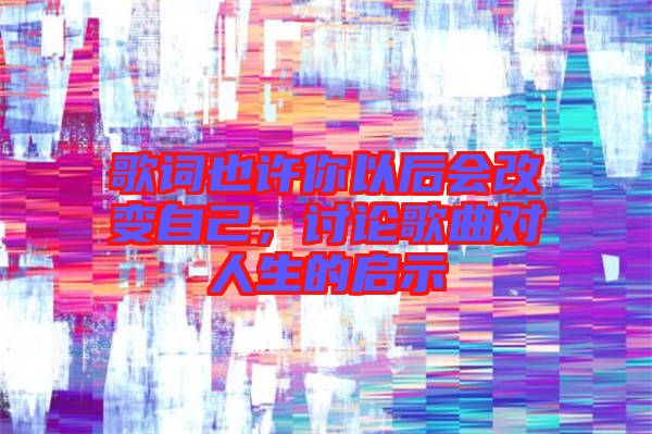 歌詞也許你以后會(huì)改變自己，討論歌曲對(duì)人生的啟示