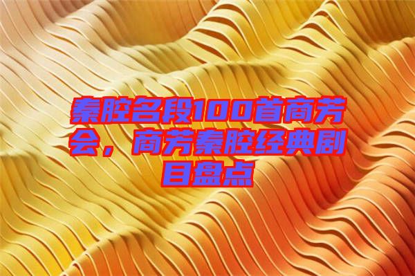 秦腔名段100首商芳會，商芳秦腔經(jīng)典劇目盤點(diǎn)
