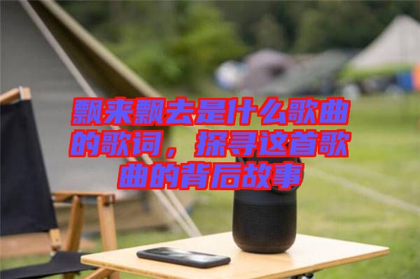 飄來飄去是什么歌曲的歌詞，探尋這首歌曲的背后故事