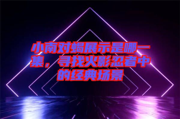小南對(duì)蝎展示是哪一集，尋找火影忍者中的經(jīng)典場(chǎng)景