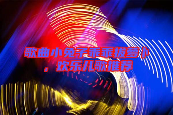 歌曲小兔子乖乖拔蘿卜，歡樂兒歌推薦