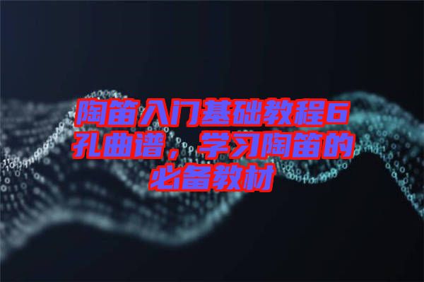 陶笛入門(mén)基礎(chǔ)教程6孔曲譜，學(xué)習(xí)陶笛的必備教材